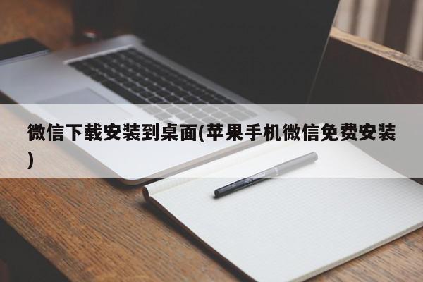 微信下载安装到桌面(苹果手机微信免费安装)