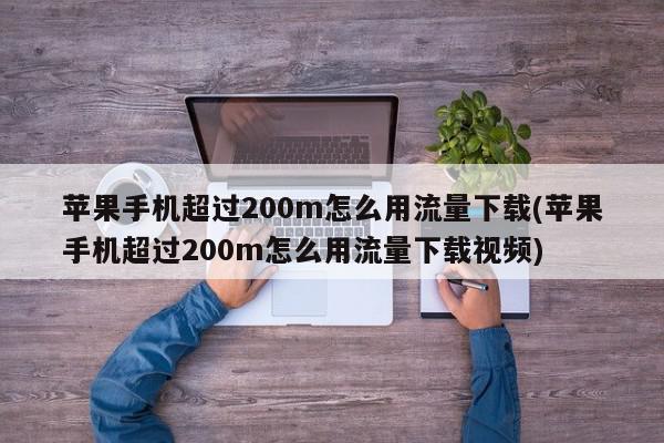 苹果手机超过200m怎么用流量下载(苹果手机超过200m怎么用流量下载视频)