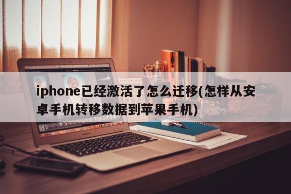 iphone已经激活了怎么迁移(怎样从安卓手机转移数据到苹果手机)