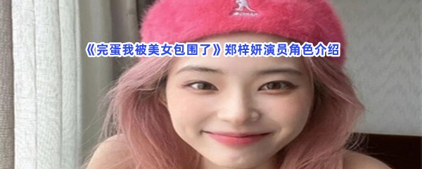 完蛋我被美女包围了郑梓妍演员角色介绍