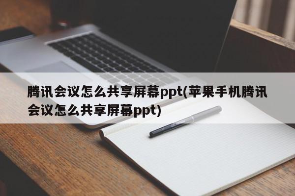 腾讯会议怎么共享屏幕ppt(苹果手机腾讯会议怎么共享屏幕ppt)