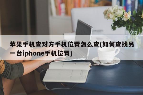 苹果手机查对方手机位置怎么查(如何查找另一台iphone手机位置)