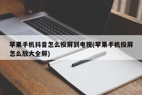 苹果手机抖音怎么投屏到电视(苹果手机投屏怎么放大全屏)