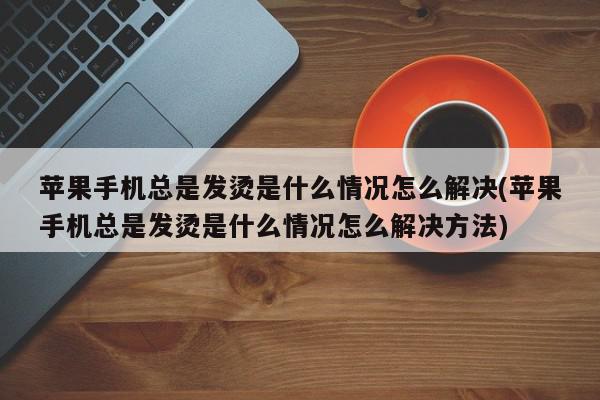 苹果手机总是发烫是什么情况怎么解决(苹果手机总是发烫是什么情况怎么解决方法)