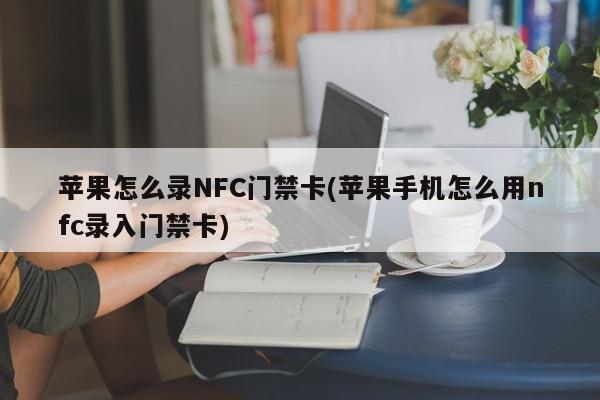 苹果怎么录NFC门禁卡(苹果手机怎么用nfc录入门禁卡)