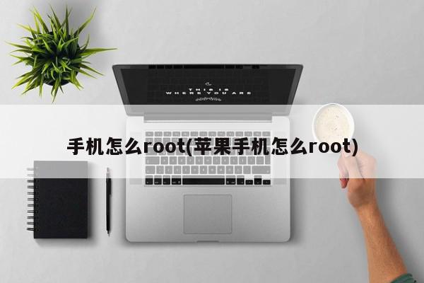 手机怎么root(苹果手机怎么root)