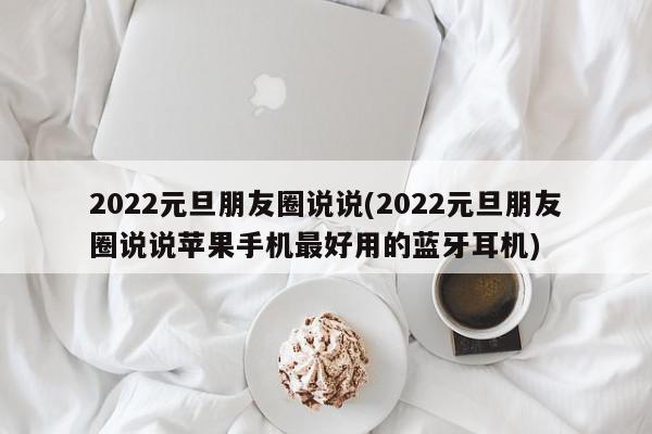 2022元旦朋友圈说说(2022元旦朋友圈说说苹果手机最好用的蓝牙耳机)