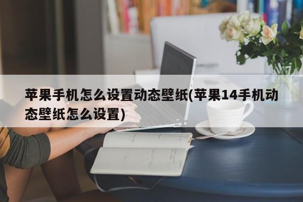 苹果手机怎么设置动态壁纸(苹果14手机动态壁纸怎么设置)