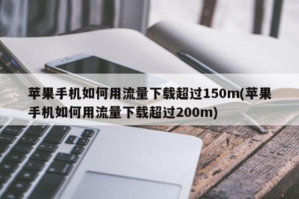 苹果手机如何用流量下载超过150m(苹果手机如何用流量下载超过200m)