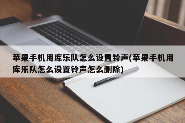 苹果手机用库乐队怎么设置铃声(苹果手机用库乐队怎么设置铃声怎么删除)