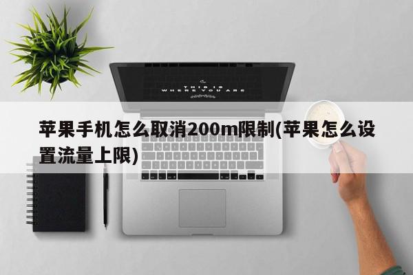 苹果手机怎么取消200m限制(苹果怎么设置流量上限)