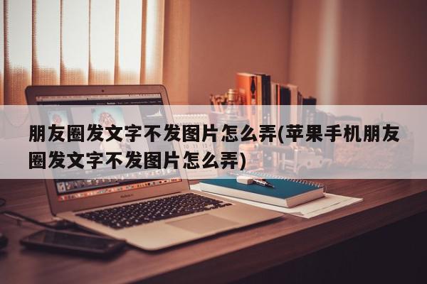 朋友圈发文字不发图片怎么弄(苹果手机朋友圈发文字不发图片怎么弄)