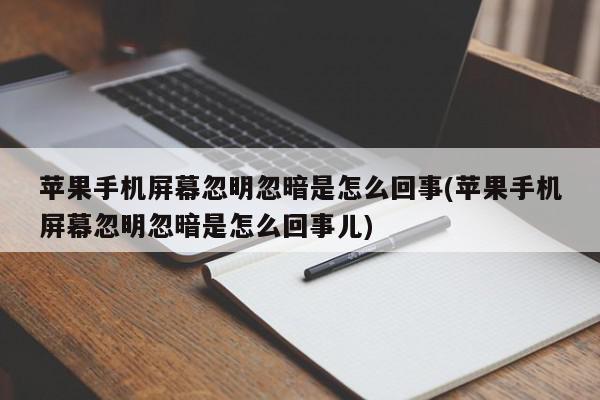 苹果手机屏幕忽明忽暗是怎么回事(苹果手机屏幕忽明忽暗是怎么回事儿)