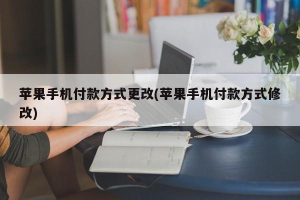 苹果手机付款方式更改(苹果手机付款方式修改)