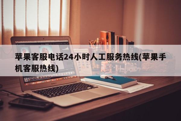 苹果客服电话24小时人工服务热线(苹果手机客服热线)