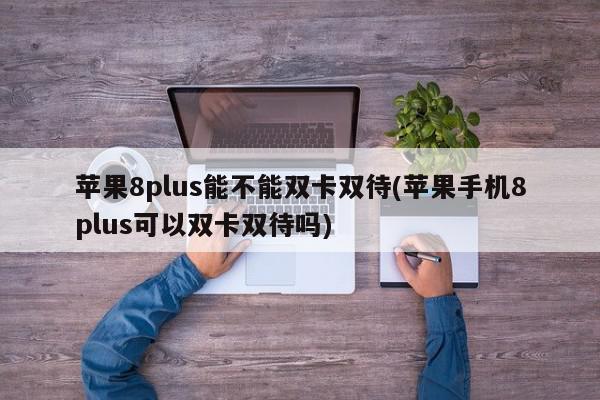 苹果8plus能不能双卡双待(苹果手机8plus可以双卡双待吗)