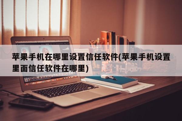 苹果手机在哪里设置信任软件(苹果手机设置里面信任软件在哪里)