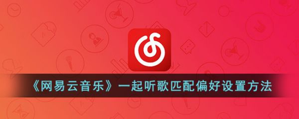 网易云音乐一起听歌匹配偏好怎么设置 具体一览