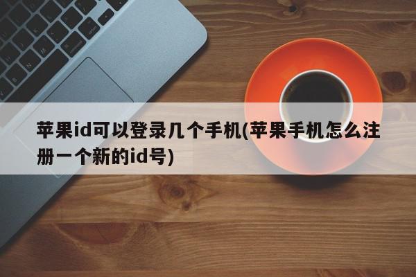 苹果id可以登录几个手机(苹果手机怎么注册一个新的id号)