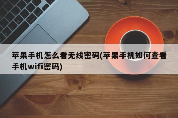 苹果手机怎么看无线密码(苹果手机如何查看手机wifi密码)