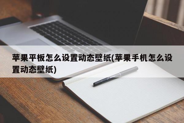 苹果平板怎么设置动态壁纸(苹果手机怎么设置动态壁纸)