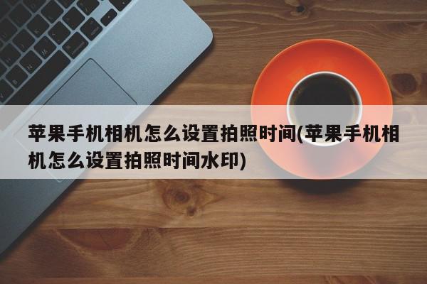 苹果手机相机怎么设置拍照时间(苹果手机相机怎么设置拍照时间水印)