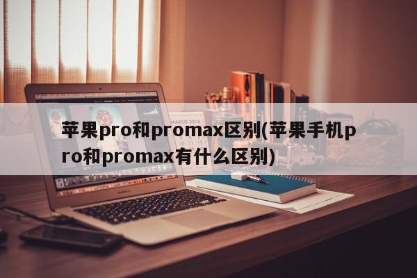 苹果pro和promax区别(苹果手机pro和promax有什么区别)