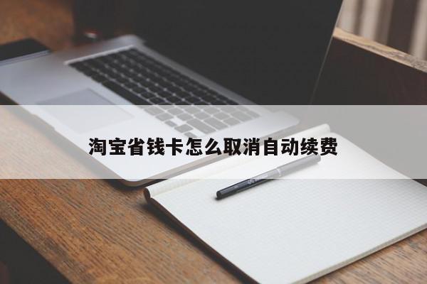 淘宝省钱卡怎么取消自动续费(苹果手机淘宝省钱卡怎么取消自动续费)