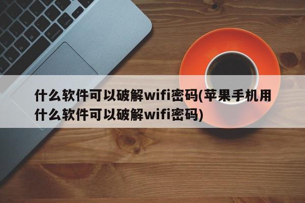 什么软件可以破解wifi密码(苹果手机用什么软件可以破解wifi密码)