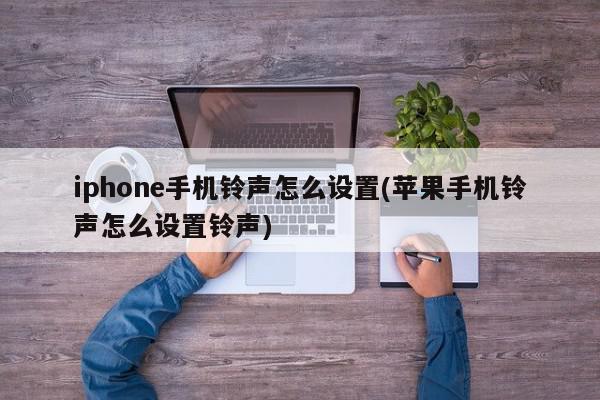 iphone手机铃声怎么设置(苹果手机铃声怎么设置铃声)