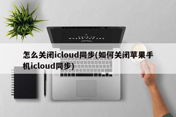 怎么关闭icloud同步(如何关闭苹果手机icloud同步)