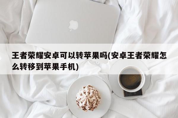 王者荣耀安卓可以转苹果吗(安卓王者荣耀怎么转移到苹果手机)