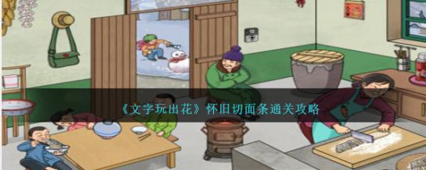 文字玩出花怀旧切面条怎么通关 具体一览