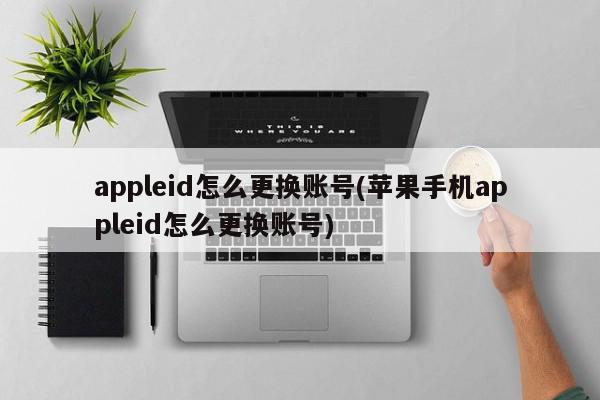 appleid怎么更换账号(苹果手机appleid怎么更换账号)