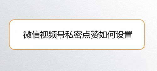 微信视频号私密点赞如何设置