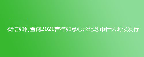 微信如何查询2021吉祥如意心形纪念币什么时候发行