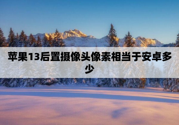 苹果13后置摄像头像素相当于安卓多少