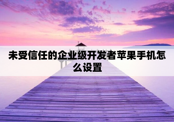 未受信任的企业级开发者苹果手机怎么设置