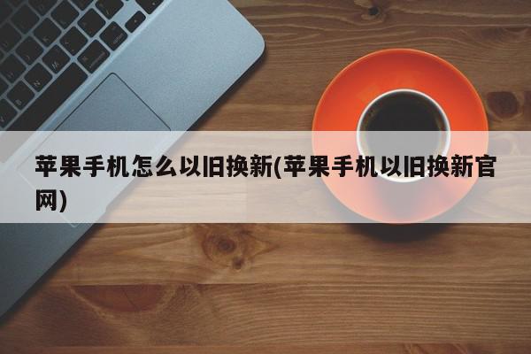 苹果手机怎么以旧换新(苹果手机以旧换新官网)