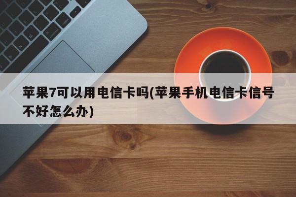 苹果7可以用电信卡吗(苹果手机电信卡信号不好怎么办)