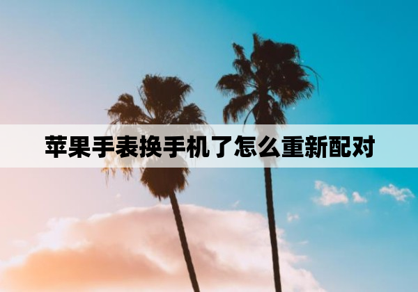 苹果手表换手机了怎么重新配对