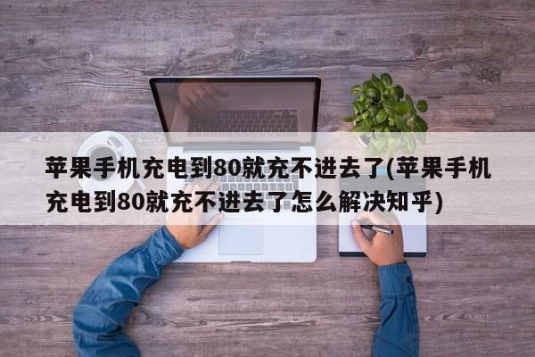 苹果手机充电到80就充不进去了(苹果手机充电到80就充不进去了怎么解决知乎)