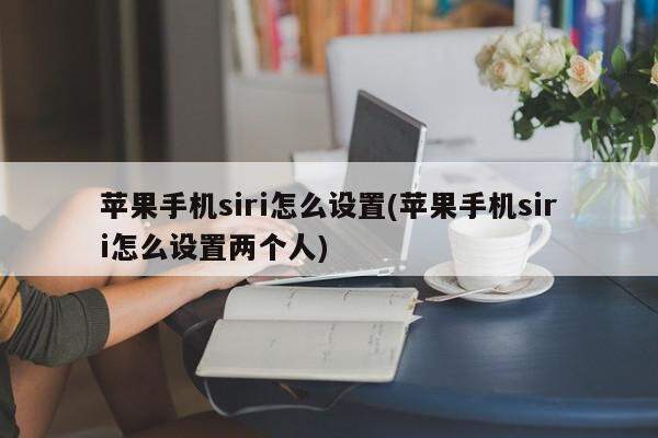 苹果手机siri怎么设置(苹果手机siri怎么设置两个人)