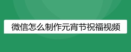 微信怎么制作元宵节祝福视频