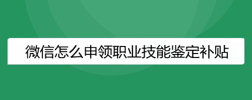 微信怎么申领职业技能鉴定补贴