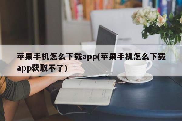 苹果手机怎么下载app(苹果手机怎么下载app获取不了)