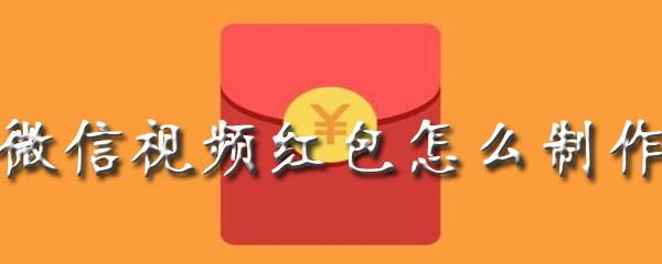 微信怎么发视频红包？制作视频红包方法介绍