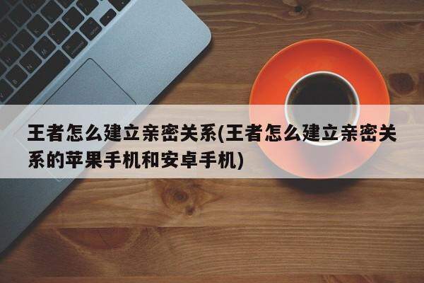 王者怎么建立亲密关系(王者怎么建立亲密关系的苹果手机和安卓手机)