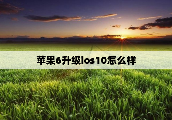 苹果6升级ios10怎么样