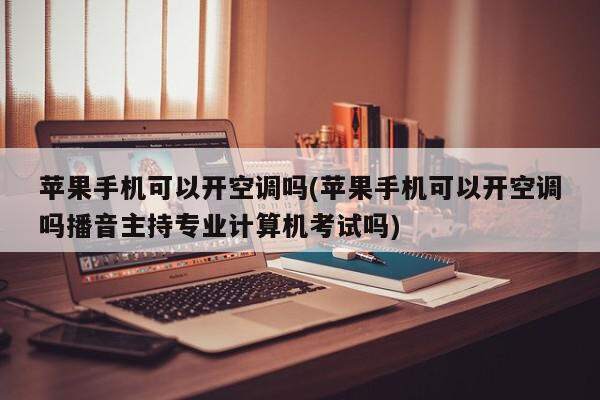 苹果手机可以开空调吗(苹果手机可以开空调吗播音主持专业计算机考试吗)